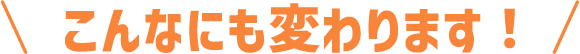 こんなにも変わります!